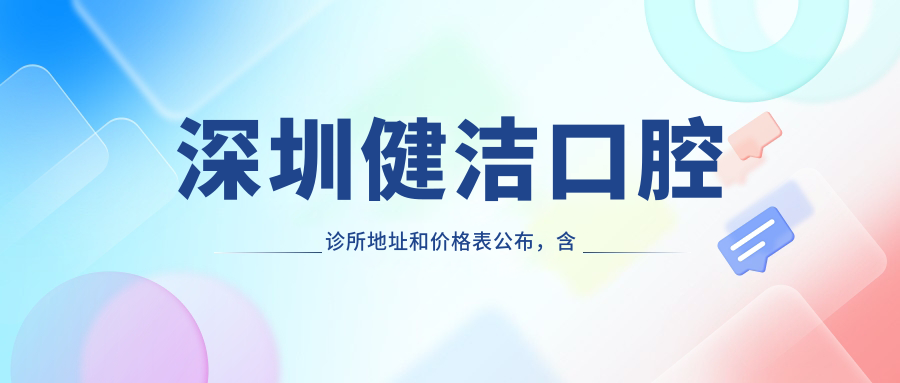 深圳健洁口腔诊所地址和价格表公布,含乘车路线和预约方式!