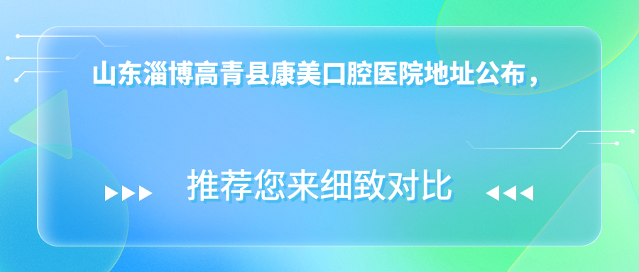 山东淄博高青县康美口腔医院地址公布,内含价格表和交通路线指南