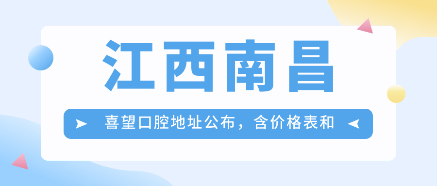 江西南昌喜望口腔地址公布,含价格表和乘车路线!