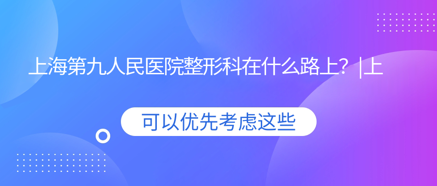 上海第九人民医院整形科位置 上海第九人民医院整形科位置
