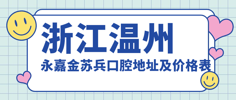 浙江温州永嘉金苏兵口腔地址及价格表公布,内含详细乘车路线和联系方式