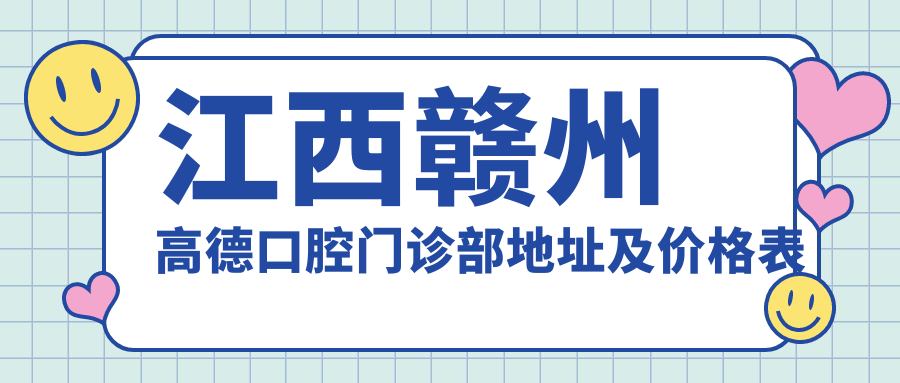 江西赣州高德口腔门诊部地址及价格表公布,含乘车路线和预约方式