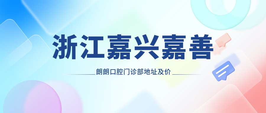 浙江嘉兴嘉善朗朗口腔门诊部地址及价格表公布,含交通指南和联系方式