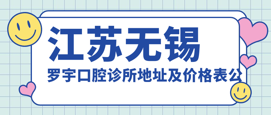 江苏无锡罗宇口腔诊所地址及价格表公布,交通指引及预约方式指南