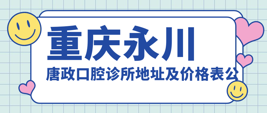 重庆永川唐政口腔诊所地址及价格表公布,内含公交路线和预约方式!