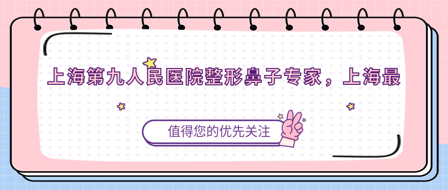 上海第九人民医院整形鼻子专家介绍 上海第九人民医院整形鼻子专家介绍