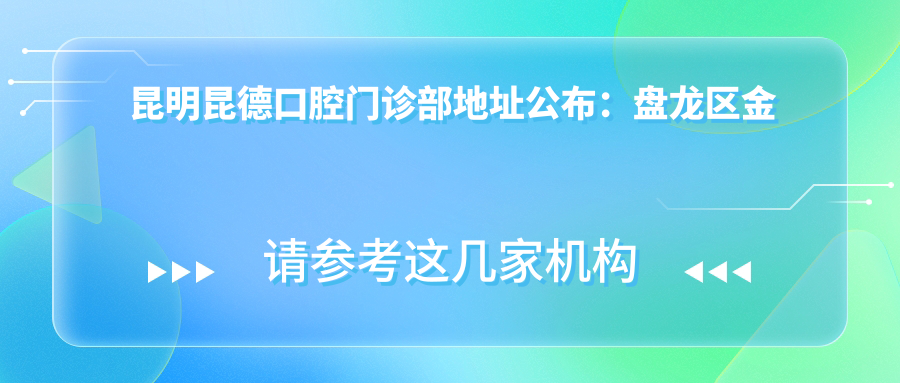 昆明昆德口腔门诊部地址公布:盘龙区金实小区金实路124号,含价格表和交通指南