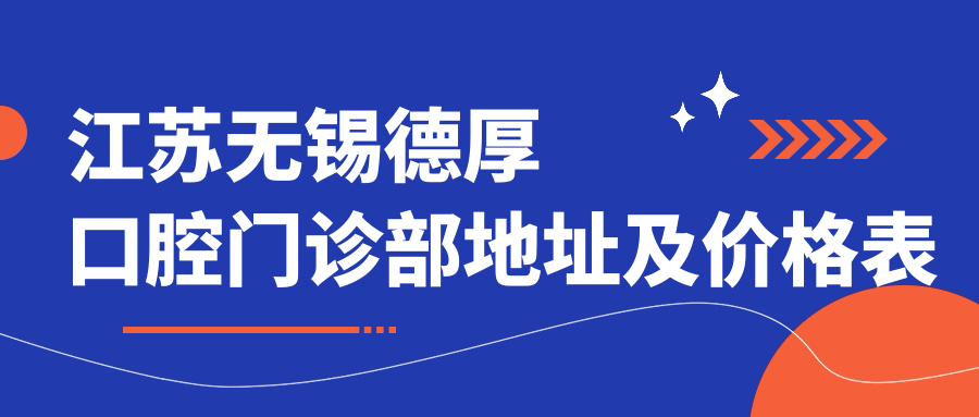 江苏无锡德厚口腔门诊部地址及价格表公布,含公交路线和联系方式