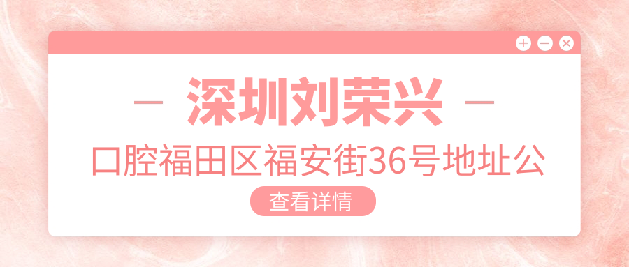 深圳刘荣兴口腔福田区福安街36号地址公布,就诊指南及价格表全解析