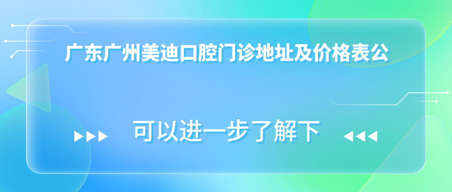 广东广州美迪口腔门诊地址及价格表公布,市新路217号101铺就诊攻略