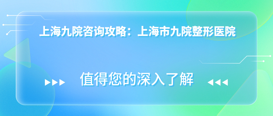 上海九院咨询渠道详解 上海九院咨询渠道详解