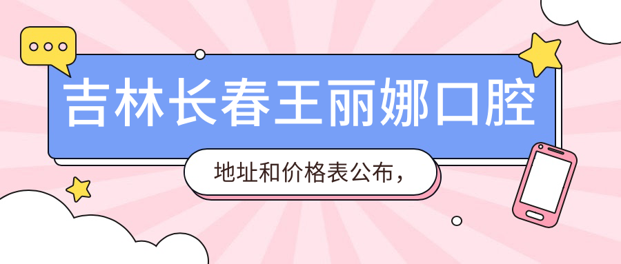 吉林长春王丽娜口腔地址和价格表公布,含公交路线和预约方式!