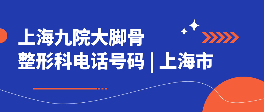 上海九院大脚骨整形科电话号码 上海九院大脚骨整形科电话号码