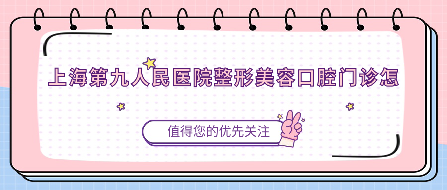 上海第九人民医院整形美容口腔门诊怎么样