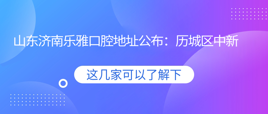 山东济南乐雅口腔医院 山东济南乐雅口腔医院