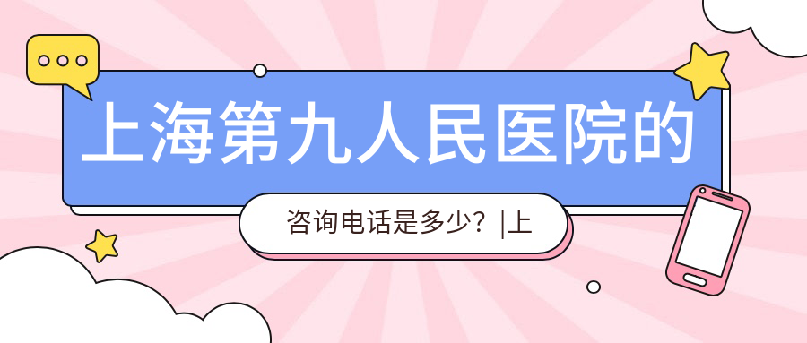 上海第九人民医院咨询电话 上海第九人民医院咨询电话