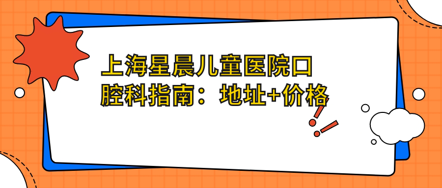 上海星晨儿童医院口腔科指南：地址+价格表+交通路线
