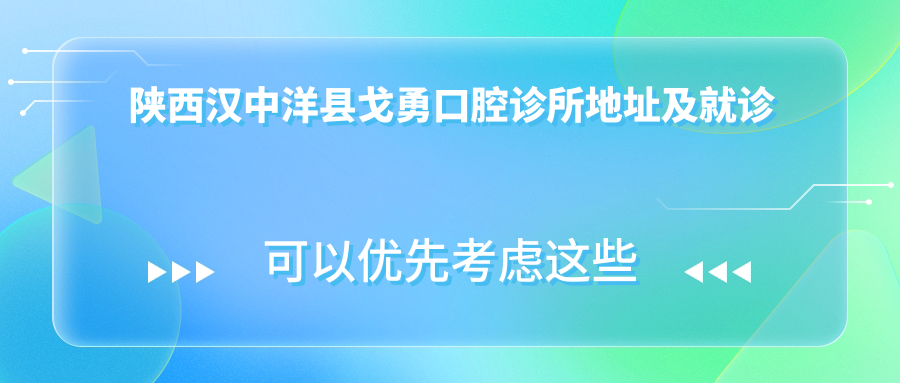 陕西汉中洋县戈勇口腔诊所地址及就诊指南：武康路224号，内含价格表和乘车路线