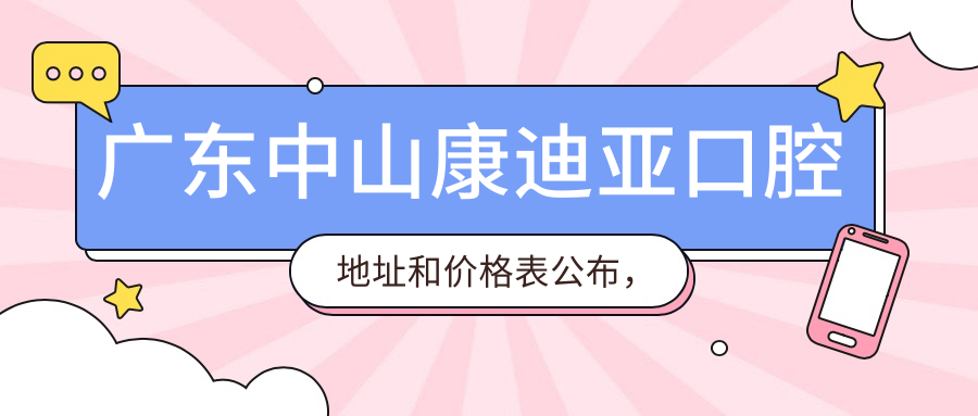 广东中山康迪亚口腔地址和价格表公布，含公交路线和预约方式！