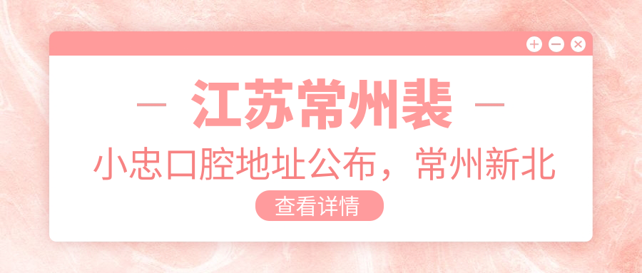 江苏常州裴小忠口腔地址公布，常州新北区魏村沿江东路32号，内含价格表及交通指南