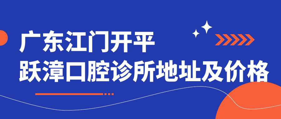 广东江门开平跃漳口腔诊所地址及价格表公布，内含交通指引及预约方式