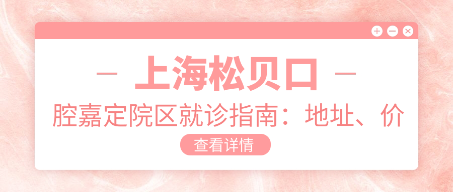 上海松贝口腔嘉定院区就诊指南：地址、价格表及乘车路线