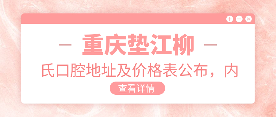 重庆垫江柳氏口腔地址及价格表公布，内含乘车路线及预约方式