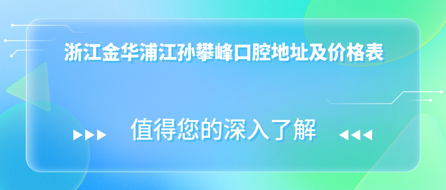 浙江金华浦江孙攀峰口腔地址及价格表公布，内含交通路线和联系方式