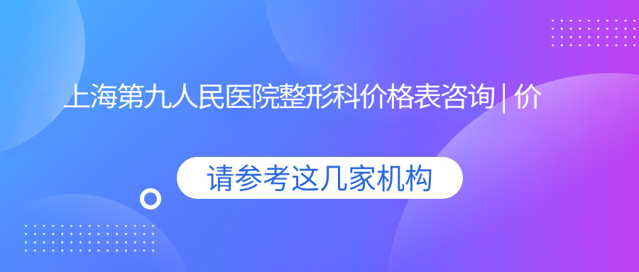 上海第九人民医院整形科价目表 上海第九人民医院整形科价目表