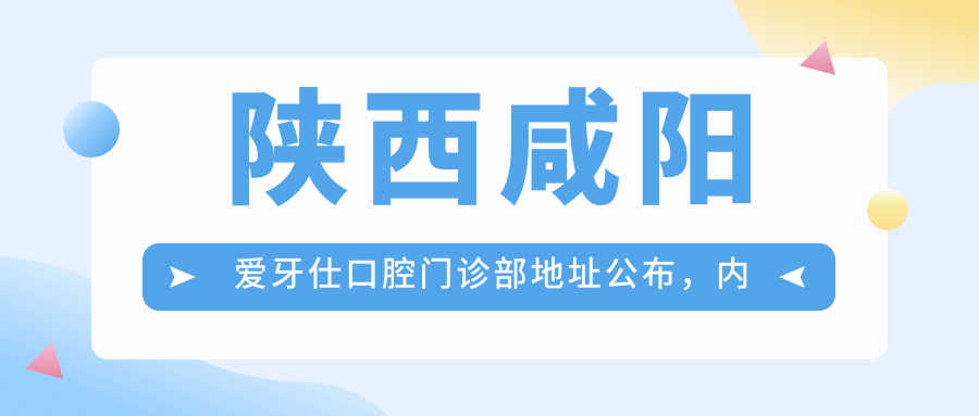 陕西咸阳爱牙仕口腔门诊部地址公布,内含价格表及交通指南