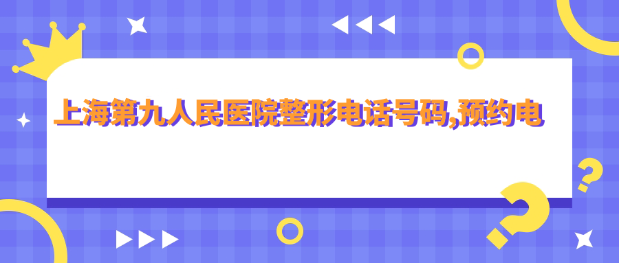 上海第九人民医院整形电话号码 上海第九人民医院整形电话号码