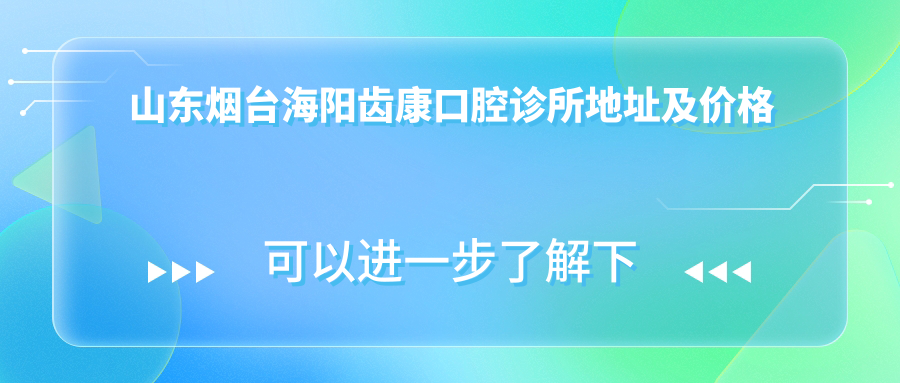 山东烟台海阳齿康口腔诊所地址及价格表公布,含乘车路线和联系方式