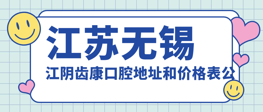 江苏无锡江阴齿康口腔地址和价格表公布,锡澄路655号-12就诊攻略