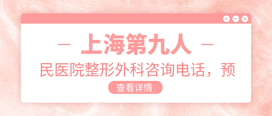 上海第九人民医院整形外科咨询电话 上海第九人民医院整形外科咨询电话