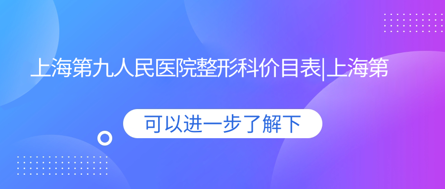 上海第九人民医院整形科价目表概览 上海第九人民医院整形科价目表概览