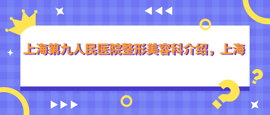 上海第九人民医院整形美容科实力介绍 上海第九人民医院整形美容科实力介绍