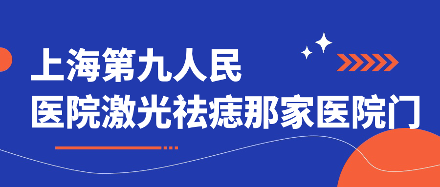上海第九人民医院激光祛痣那家医院门诊 上海第九人民医院激光祛痣那家医院门诊