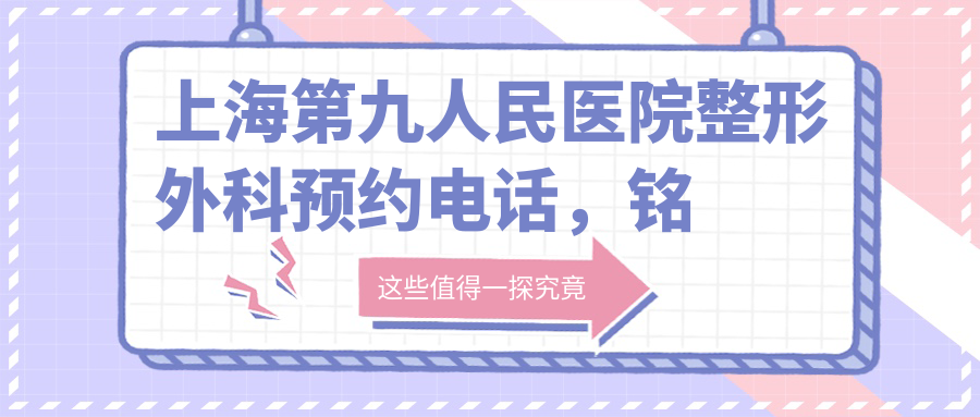 上海第九人民医院整形外科预约电话 上海第九人民医院整形外科预约电话