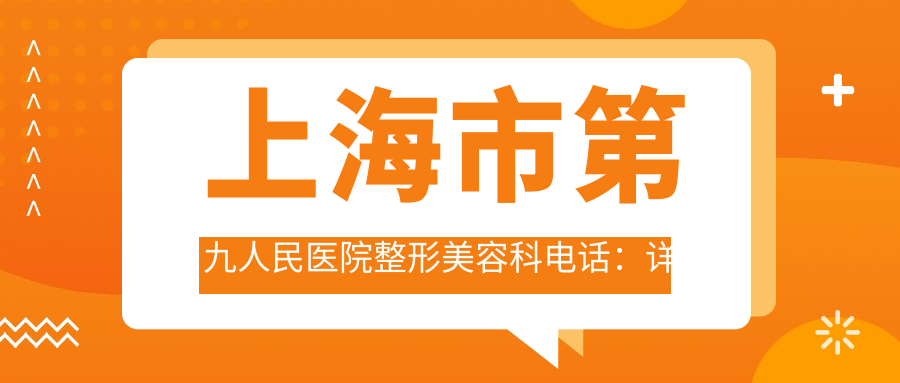 上海市第九人民医院整形美容科电话咨询信息 上海市第九人民医院整形美容科电话咨询信息