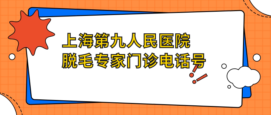 上海第九人民医院脱毛专家门诊电话号码 上海第九人民医院脱毛专家门诊电话号码