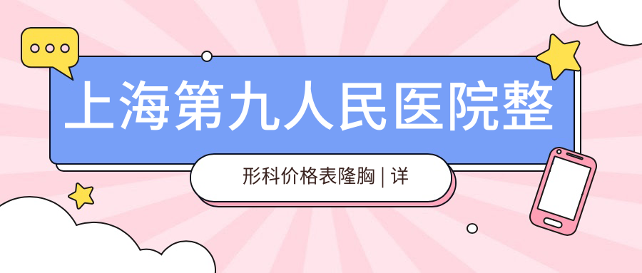 上海第九人民医院整形科价格表隆胸 上海第九人民医院整形科价格表隆胸