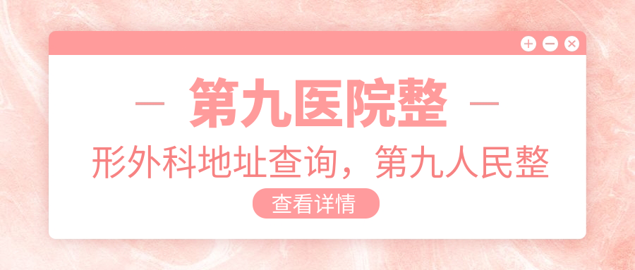 第九医院整形外科地址查询 第九医院整形外科地址查询