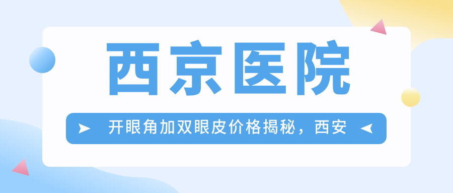 西京医院开眼角加双眼皮价格 西京医院开眼角加双眼皮价格