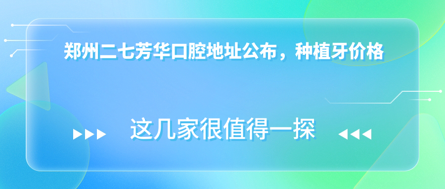郑州二七芳华口腔地址公布,种植牙价格表+地铁路线+联系方式全攻略