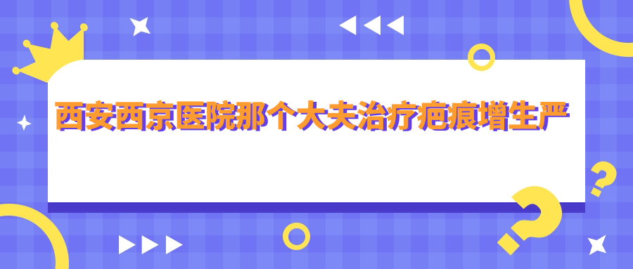 西安西京医院疤痕增生治疗 西安西京医院疤痕增生治疗