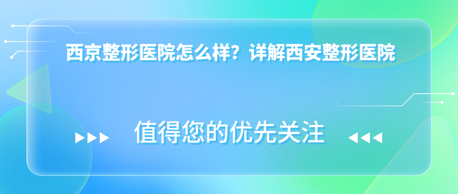 西京整形医院怎么样？详解西安整形医院哪家好|西京整形医院最新价格表