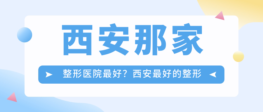 西安那家整形医院最好?西安最好的整形医院十大排名,整形医院推荐