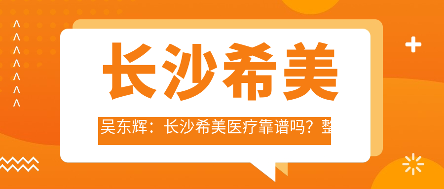 长沙希美吴东辉:长沙希美医疗靠谱吗?整形排行揭秘
