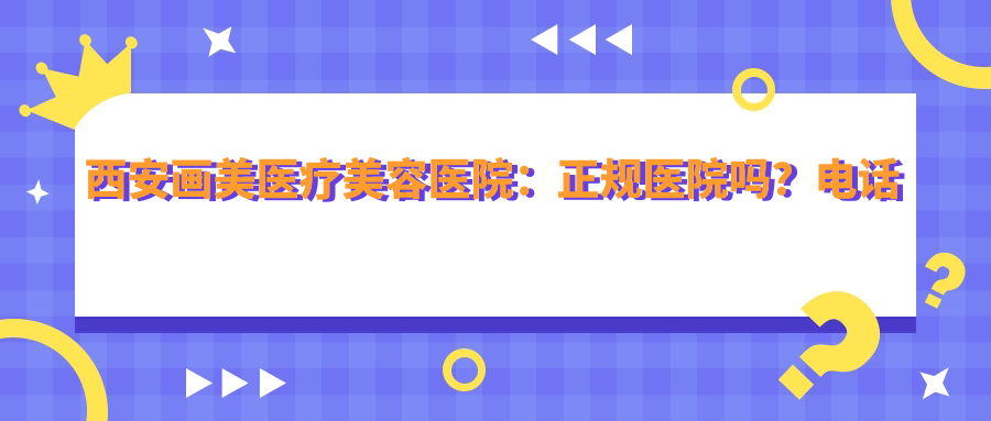 西安画美医疗美容医院:正规医院吗?电话地址全解析