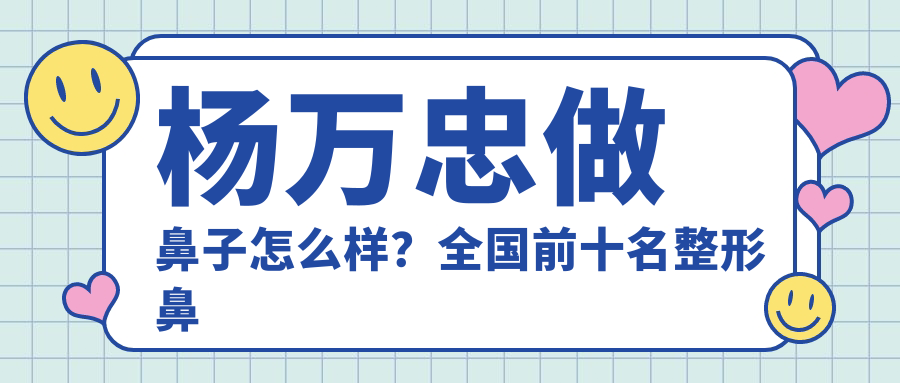 杨万忠做鼻子怎么样?全国前十名整形鼻子专家之一